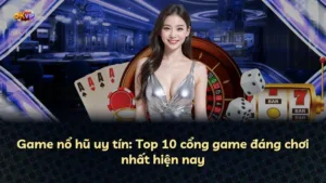 Game nổ hũ uy tín: Top 10 cổng game đáng chơi nhất hiện nay