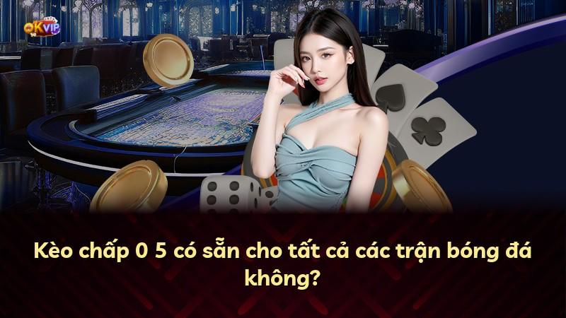 Kèo chấp 0 5 có sẵn cho tất cả các trận bóng đá không?