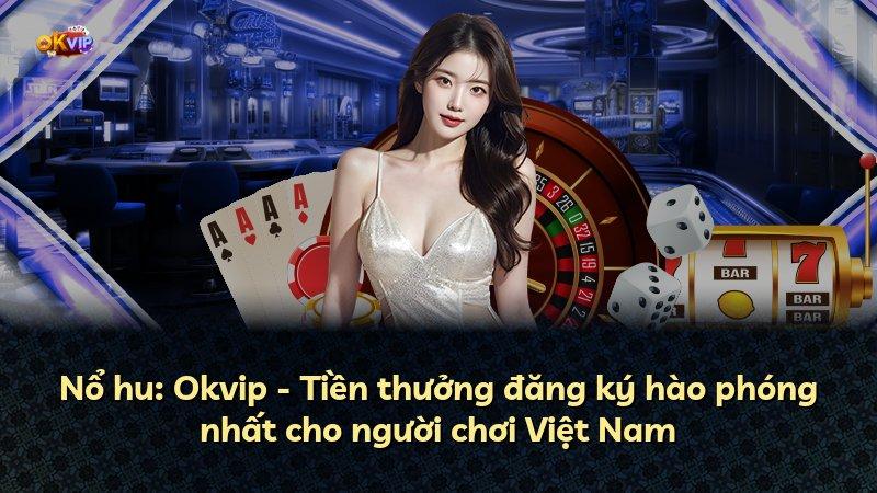 Nổ hu: Okvip - Tiền thưởng đăng ký hào phóng nhất cho người chơi Việt Nam
